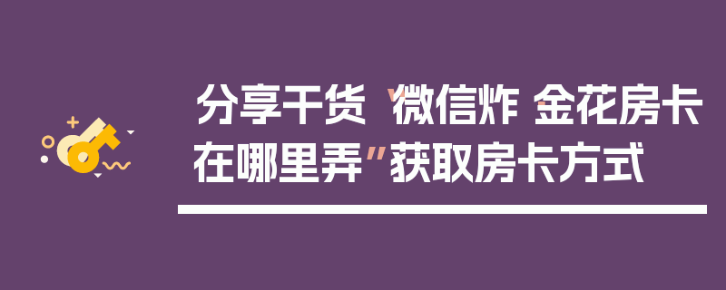 分享干货“微信炸·金花房卡在哪里弄”获取房卡方式