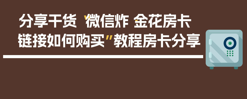 分享干货“微信炸·金花房卡链接如何购买”教程房卡分享