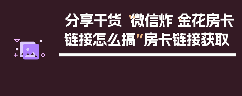 分享干货“微信炸·金花房卡链接怎么搞”房卡链接获取