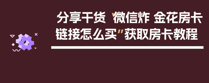 分享干货“微信炸·金花房卡链接怎么买”获取房卡教程