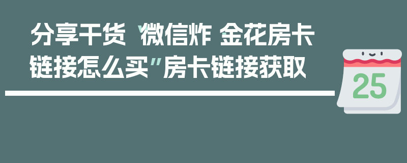 分享干货“微信炸·金花房卡链接怎么买”房卡链接获取