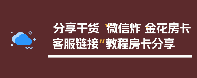 分享干货“微信炸·金花房卡客服链接”教程房卡分享