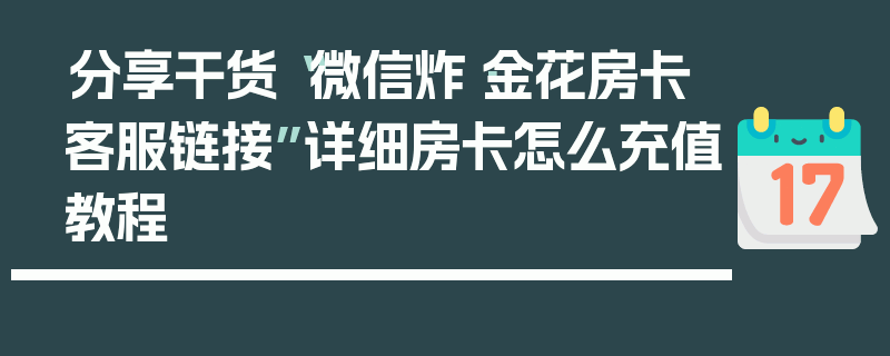 分享干货“微信炸·金花房卡客服链接”详细房卡怎么充值教程