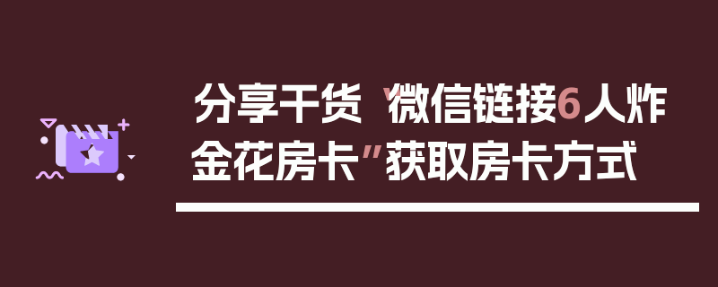 分享干货“微信链接6人炸金花房卡”获取房卡方式