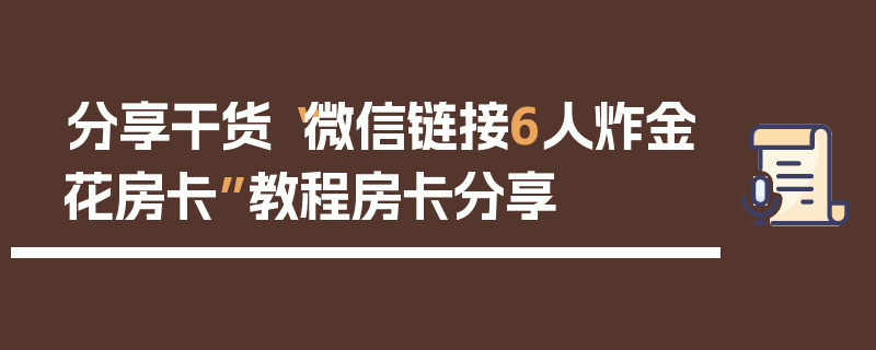 分享干货“微信链接6人炸金花房卡”教程房卡分享