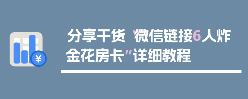 分享干货“微信链接6人炸金花房卡”详细教程