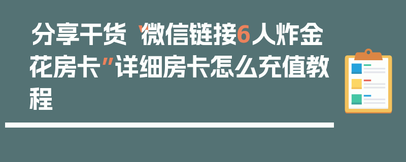 分享干货“微信链接6人炸金花房卡”详细房卡怎么充值教程