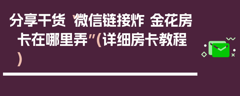 分享干货“微信链接炸 金花房卡在哪里弄”(详细房卡教程)