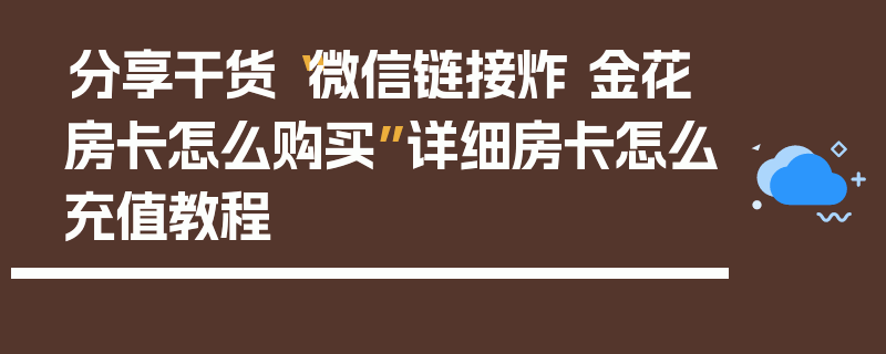分享干货“微信链接炸 金花房卡怎么购买”详细房卡怎么充值教程