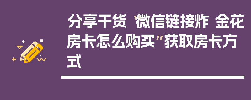 分享干货“微信链接炸 金花房卡怎么购买”获取房卡方式