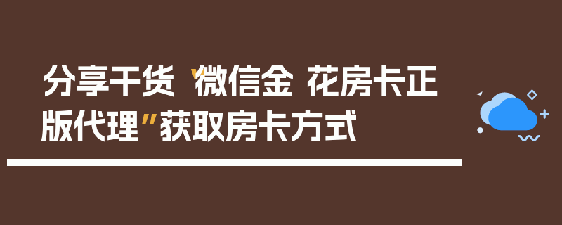 分享干货“微信金 花房卡正版代理”获取房卡方式