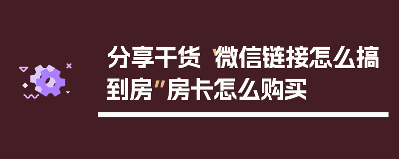 分享干货“微信链接怎么搞到房”房卡怎么购买
