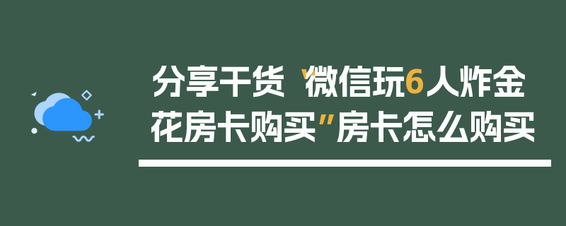 分享干货“微信玩6人炸金花房卡购买”房卡怎么购买