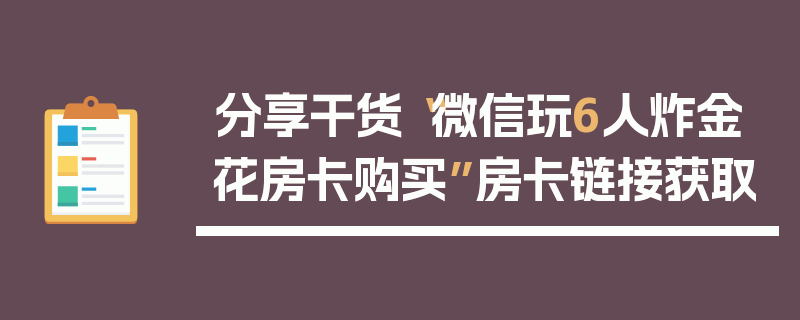 分享干货“微信玩6人炸金花房卡购买”房卡链接获取