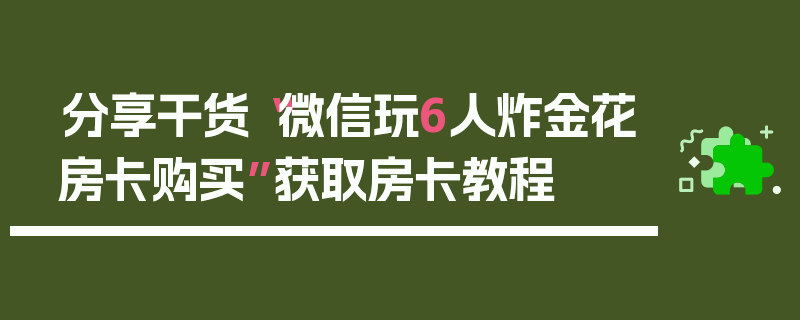 分享干货“微信玩6人炸金花房卡购买”获取房卡教程