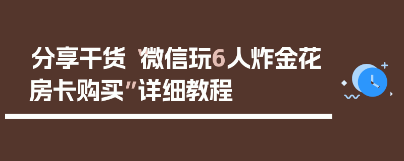 分享干货“微信玩6人炸金花房卡购买”详细教程
