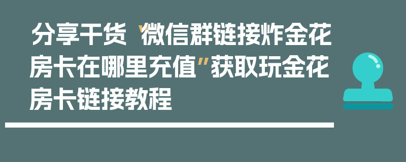 分享干货“微信群链接炸金花房卡在哪里充值”获取玩金花房卡链接教程