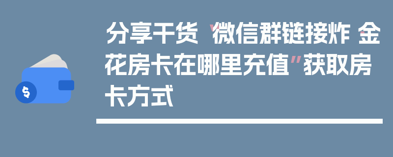 分享干货“微信群链接炸·金花房卡在哪里充值”获取房卡方式