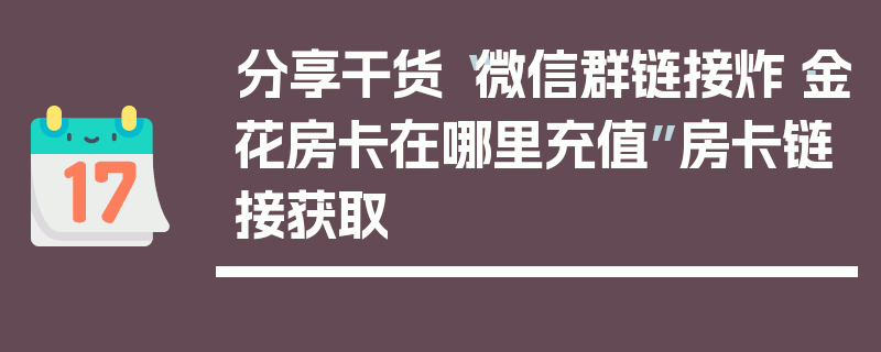分享干货“微信群链接炸·金花房卡在哪里充值”房卡链接获取