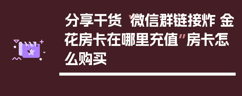 分享干货“微信群链接炸·金花房卡在哪里充值”房卡怎么购买
