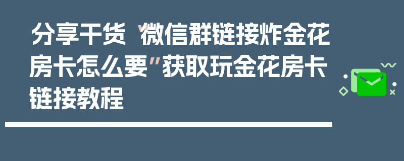 分享干货“微信群链接炸金花房卡怎么要”获取玩金花房卡链接教程