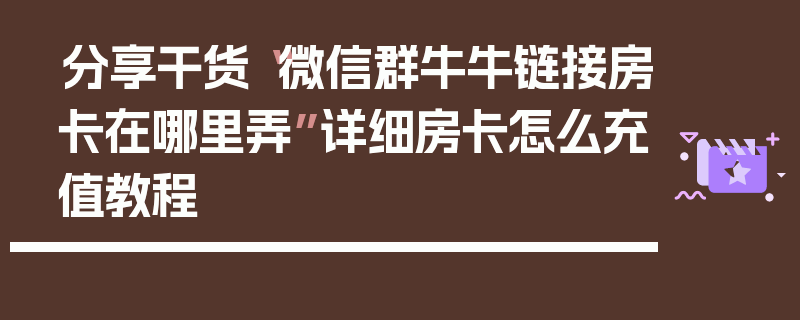 分享干货“微信群牛牛链接房卡在哪里弄”详细房卡怎么充值教程