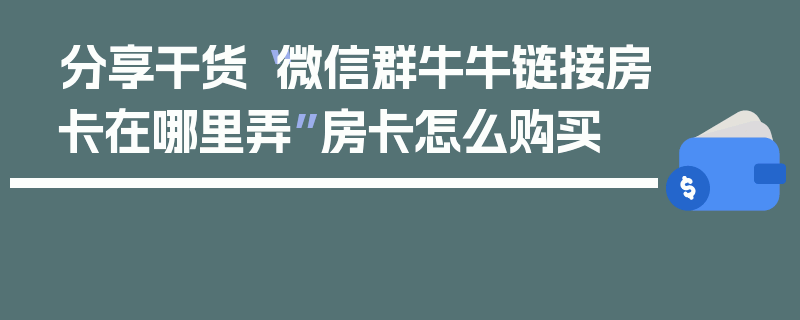 分享干货“微信群牛牛链接房卡在哪里弄”房卡怎么购买