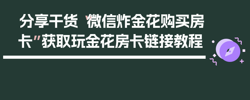 分享干货“微信炸金花购买房卡”获取玩金花房卡链接教程