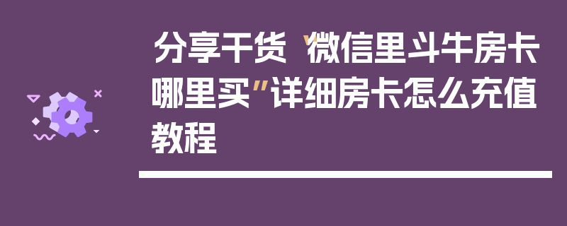 分享干货“微信里斗牛房卡哪里买”详细房卡怎么充值教程