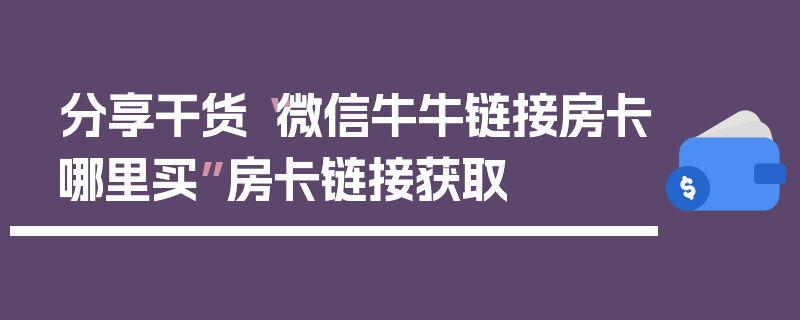 分享干货“微信牛牛链接房卡哪里买”房卡链接获取