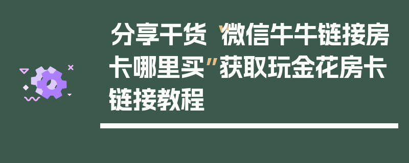 分享干货“微信牛牛链接房卡哪里买”获取玩金花房卡链接教程