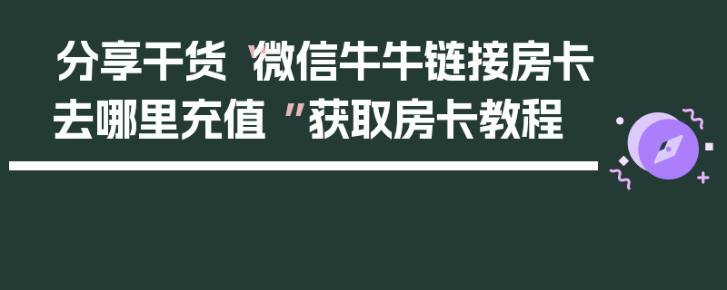 分享干货“微信牛牛链接房卡去哪里充值 ”获取房卡教程