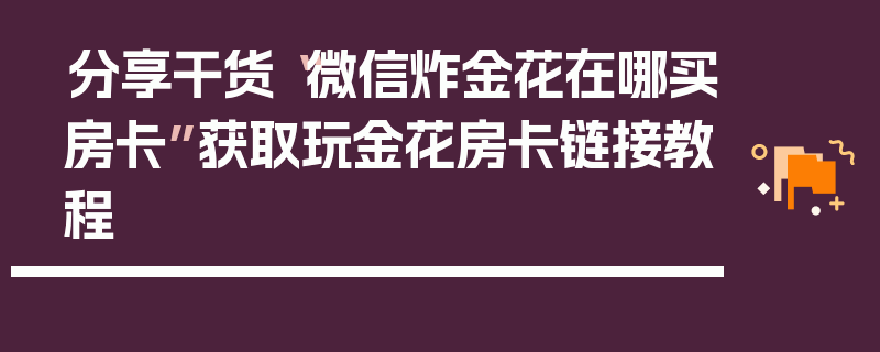 分享干货“微信炸金花在哪买房卡”获取玩金花房卡链接教程