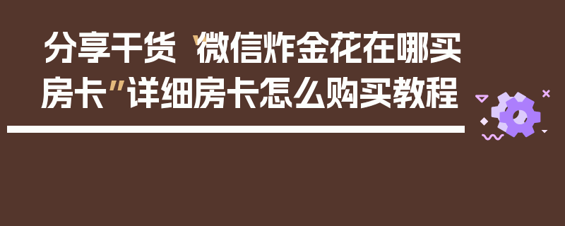 分享干货“微信炸金花在哪买房卡”详细房卡怎么购买教程