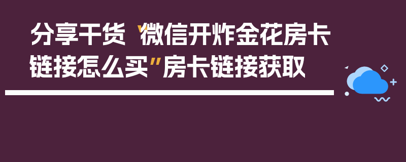 分享干货“微信开炸金花房卡链接怎么买”房卡链接获取