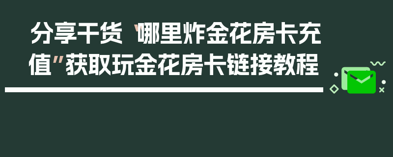 分享干货“哪里炸金花房卡充值”获取玩金花房卡链接教程
