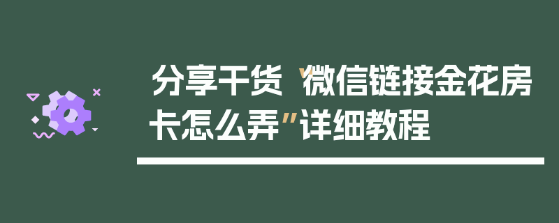分享干货“微信链接金花房卡怎么弄”详细教程