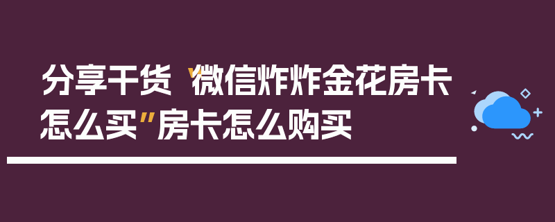 分享干货“微信炸炸金花房卡怎么买”房卡怎么购买
