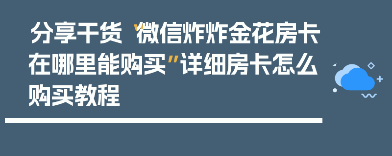 分享干货“微信炸炸金花房卡在哪里能购买”详细房卡怎么购买教程