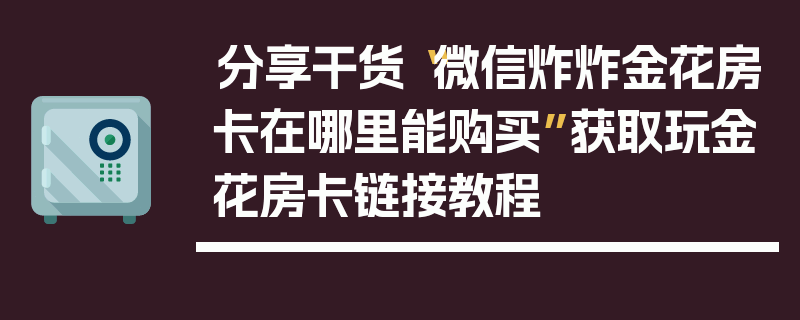 分享干货“微信炸炸金花房卡在哪里能购买”获取玩金花房卡链接教程