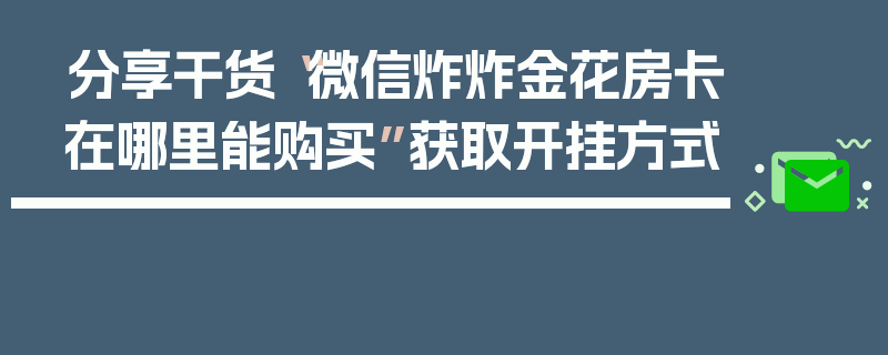 分享干货“微信炸炸金花房卡在哪里能购买”获取开挂方式