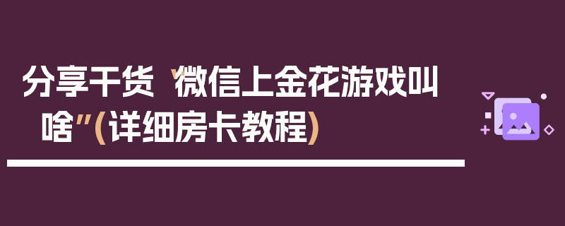 分享干货“微信上金花游戏叫啥”(详细房卡教程)