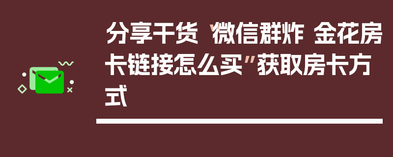 分享干货“微信群炸 金花房卡链接怎么买”获取房卡方式