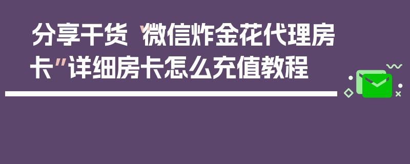 分享干货“微信炸金花代理房卡”详细房卡怎么充值教程