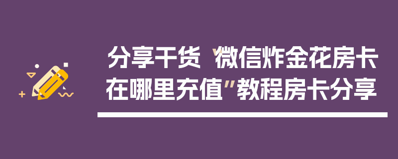 分享干货“微信炸金花房卡在哪里充值”教程房卡分享