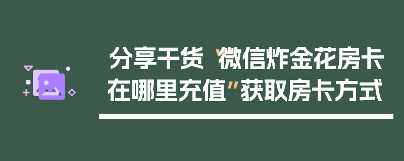 分享干货“微信炸金花房卡在哪里充值”获取房卡方式