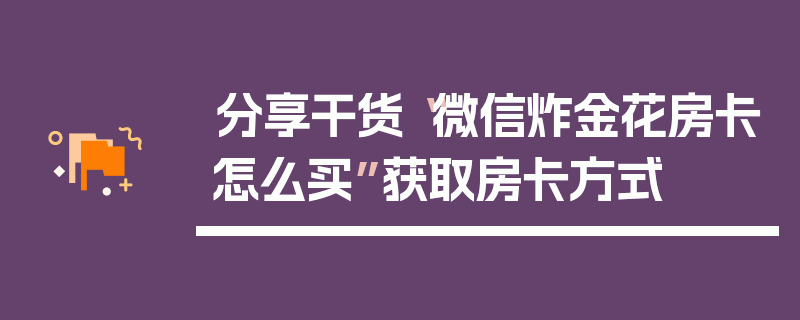 分享干货“微信炸金花房卡怎么买”获取房卡方式