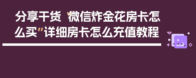 分享干货“微信炸金花房卡怎么买”详细房卡怎么充值教程