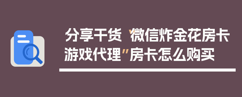 分享干货“微信炸金花房卡游戏代理”房卡怎么购买