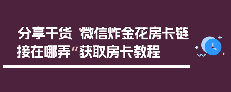 分享干货“微信炸金花房卡链接在哪弄”获取房卡教程